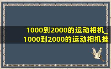 1000到2000的运动相机_1000到2000的运动相机推荐
