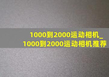 1000到2000运动相机_1000到2000运动相机推荐
