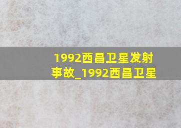 1992西昌卫星发射事故_1992西昌卫星