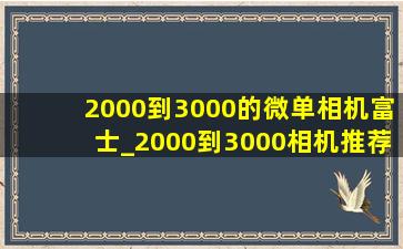 2000到3000的微单相机富士_2000到3000相机推荐微单