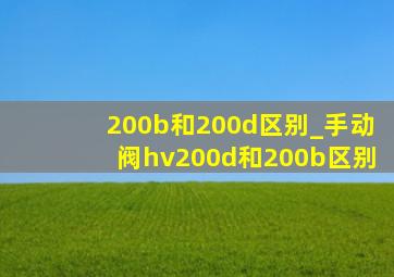 200b和200d区别_手动阀hv200d和200b区别