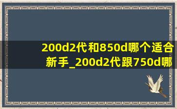 200d2代和850d哪个适合新手_200d2代跟750d哪个好