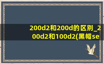 200d2和200d的区别_200d2和100d2(黑帽seo引流公司)区别
