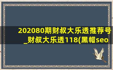 202080期财叔大乐透推荐号_财叔大乐透118(黑帽seo引流公司)推荐