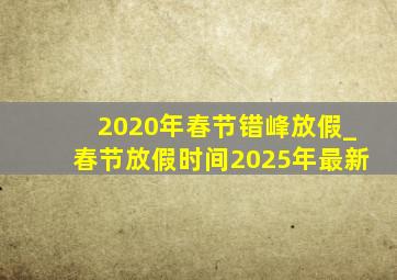 2020年春节错峰放假_春节放假时间2025年最新