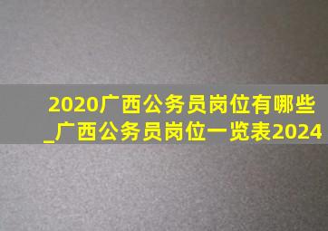 2020广西公务员岗位有哪些_广西公务员岗位一览表2024