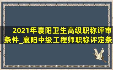 2021年襄阳卫生高级职称评审条件_襄阳中级工程师职称评定条件