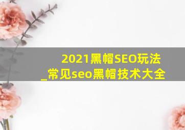 2021黑帽SEO玩法_常见seo黑帽技术大全