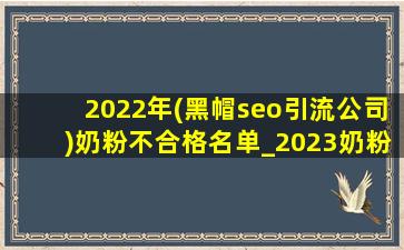 2022年(黑帽seo引流公司)奶粉不合格名单_2023奶粉不合格的有哪些品牌