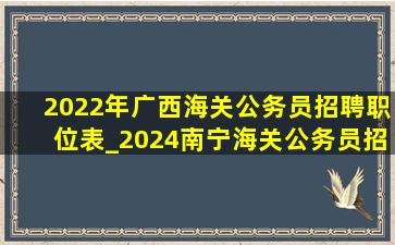 2022年广西海关公务员招聘职位表_2024南宁海关公务员招聘职位表