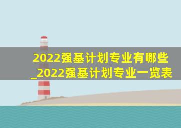 2022强基计划专业有哪些_2022强基计划专业一览表