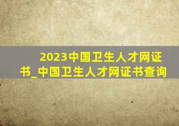 2023中国卫生人才网证书_中国卫生人才网证书查询