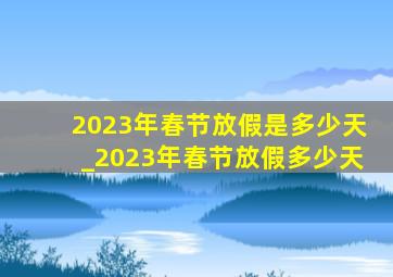 2023年春节放假是多少天_2023年春节放假多少天