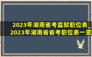 2023年湖南省考监狱职位表_2023年湖南省省考职位表一览