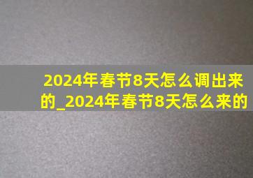 2024年春节8天怎么调出来的_2024年春节8天怎么来的