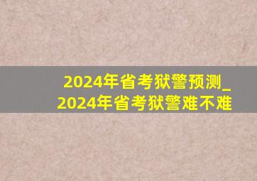 2024年省考狱警预测_2024年省考狱警难不难