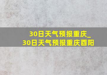 30日天气预报重庆_30日天气预报重庆酉阳