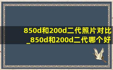 850d和200d二代照片对比_850d和200d二代哪个好