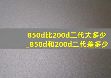 850d比200d二代大多少_850d和200d二代差多少