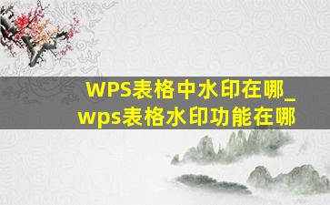 WPS表格中水印在哪_wps表格水印功能在哪