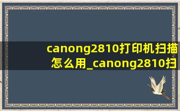 canong2810打印机扫描怎么用_canong2810扫描仪怎么用