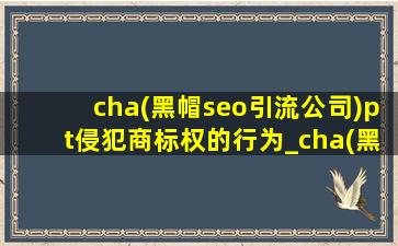 cha(黑帽seo引流公司)pt侵犯商标权的行为_cha(黑帽seo引流公司)pt是否受著作权保护