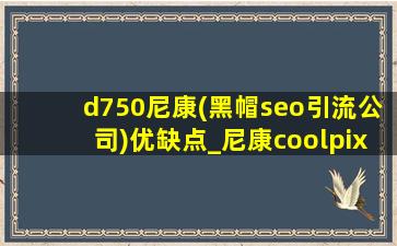d750尼康(黑帽seo引流公司)优缺点_尼康coolpixb700