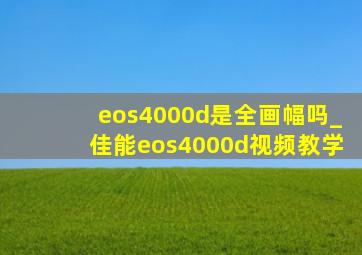 eos4000d是全画幅吗_佳能eos4000d视频教学