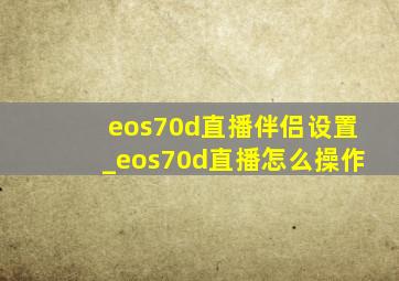 eos70d直播伴侣设置_eos70d直播怎么操作