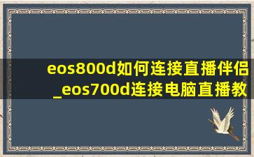 eos800d如何连接直播伴侣_eos700d连接电脑直播教程