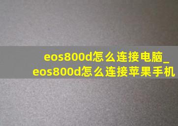 eos800d怎么连接电脑_eos800d怎么连接苹果手机