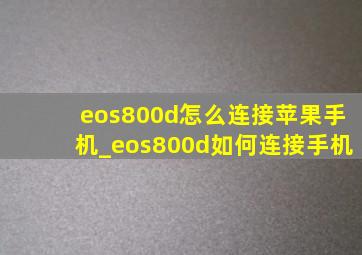 eos800d怎么连接苹果手机_eos800d如何连接手机