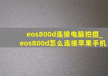 eos800d连接电脑拍摄_eos800d怎么连接苹果手机