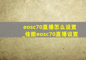 eosc70直播怎么设置_佳能eosc70直播设置