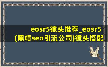 eosr5镜头推荐_eosr5(黑帽seo引流公司)镜头搭配