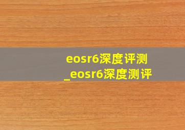 eosr6深度评测_eosr6深度测评
