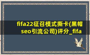 fifa22征召模式撕卡(黑帽seo引流公司)评分_fifa22征召模式撕卡