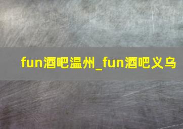 fun酒吧温州_fun酒吧义乌