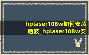 hplaser108w如何安装硒鼓_hplaser108w安装流程