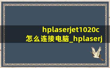 hplaserjet1020c怎么连接电脑_hplaserjet1020怎么连接手机打印