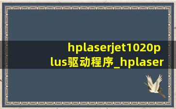 hplaserjet1020plus驱动程序_hplaserjet1020plus驱动程序下载