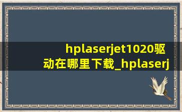 hplaserjet1020驱动在哪里下载_hplaserjet1020驱动安装选哪个型号