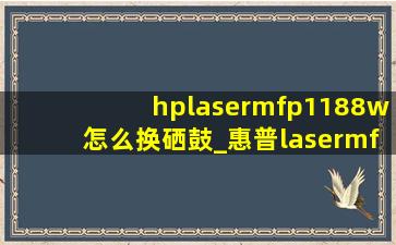 hplasermfp1188w怎么换硒鼓_惠普lasermfp1188w怎么换硒鼓