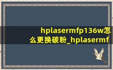 hplasermfp136w怎么更换碳粉_hplasermfp136a怎么换墨粉