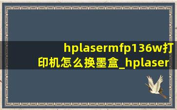 hplasermfp136w打印机怎么换墨盒_hplasermfp136w怎么换墨盒视频