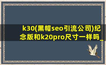 k30(黑帽seo引流公司)纪念版和k20pro尺寸一样吗_k20pro和k30(黑帽seo引流公司)纪念版