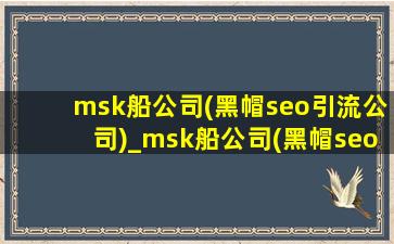 msk船公司(黑帽seo引流公司)_msk船公司(黑帽seo引流公司)网址