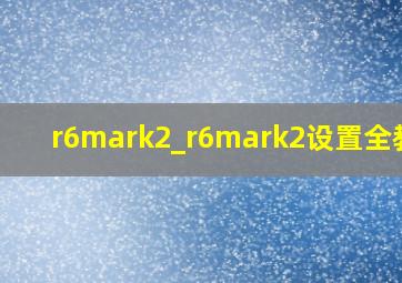 r6mark2_r6mark2设置全教程