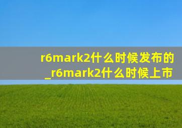 r6mark2什么时候发布的_r6mark2什么时候上市