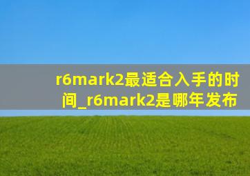 r6mark2最适合入手的时间_r6mark2是哪年发布